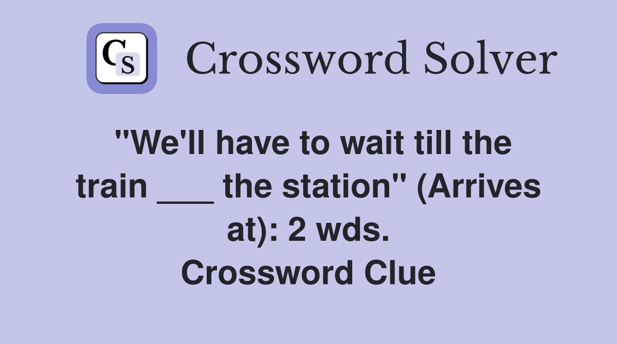 "We'll have to wait till the train ___ the station" (Arrives at) 2 wds